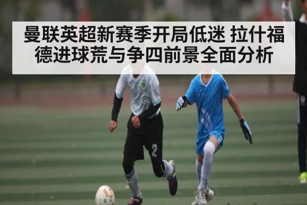 曼联英超新赛季开局低迷 拉什福德进球荒与争四前景全面分析