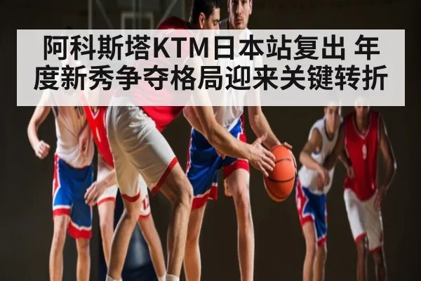 阿科斯塔KTM日本站复出 年度新秀争夺格局迎来关键转折