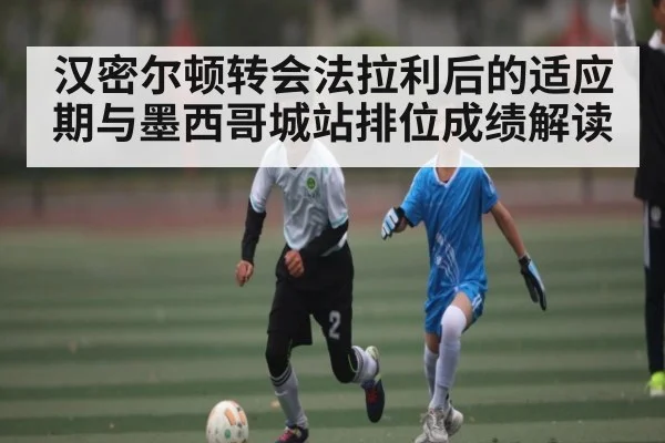 汉密尔顿转会法拉利后的适应期与墨西哥城站排位成绩解读（KAIYUN）