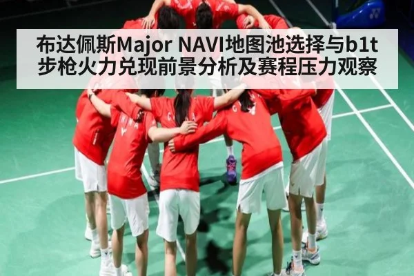 布达佩斯Major NAVI地图池选择与b1t步枪火力兑现前景分析及赛程压力观察 - KAIYUN