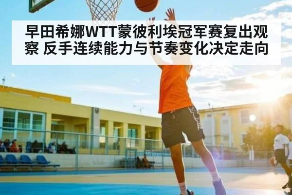 早田希娜WTT蒙彼利埃冠军赛复出观察 反手连续能力与节奏变化决定走向 - KAIYUN